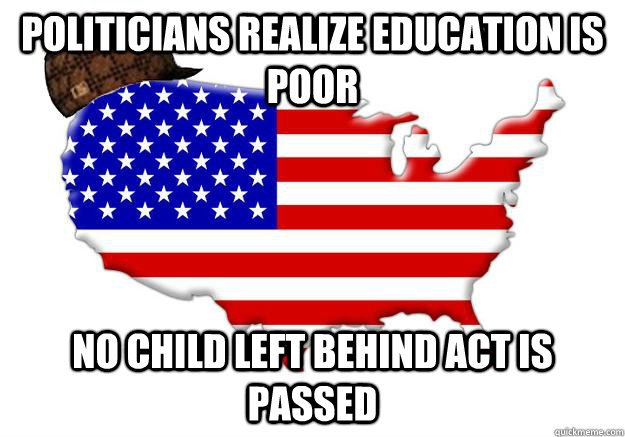 Politicians realize education is poor No child left behind act is passed  Scumbag america