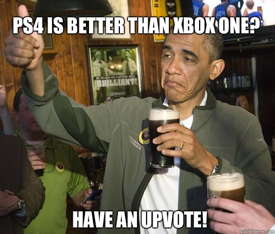 PS4 is better than Xbox One? Have an upvote!  Upvoting Obama