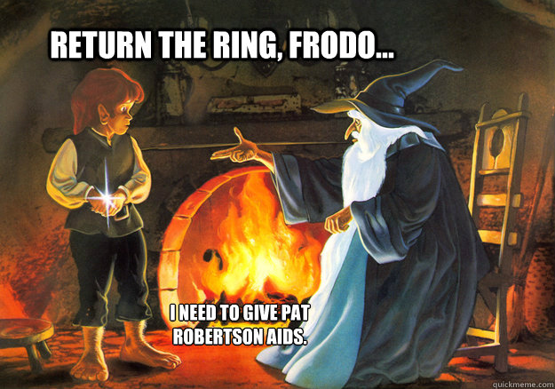 Return the Ring, Frodo... I Need to give Pat Robertson AIDS.  The ONE Ring