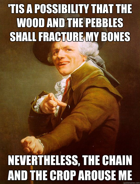 'Tis a possibility that the wood and the pebbles shall fracture my bones Nevertheless, the chain and the crop arouse me  Joseph Ducreux