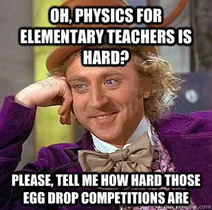 Oh, physics for elementary teachers is hard? please, tell me how hard those egg drop competitions are  Condescending Wonka