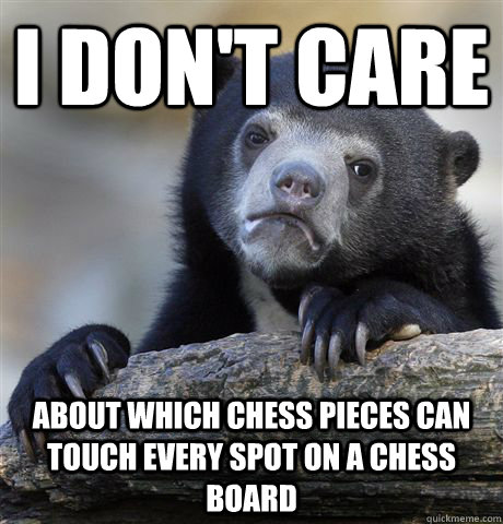 I don't care about which chess pieces can touch every spot on a chess board  Confession Bear