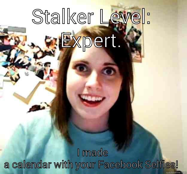 STALKER LEVEL: EXPERT. I MADE A CALENDAR WITH YOUR FACEBOOK SELFIES!  Overly Attached Girlfriend