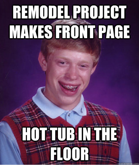 Remodel project makes front page hot tub in the floor  Bad Luck Brian