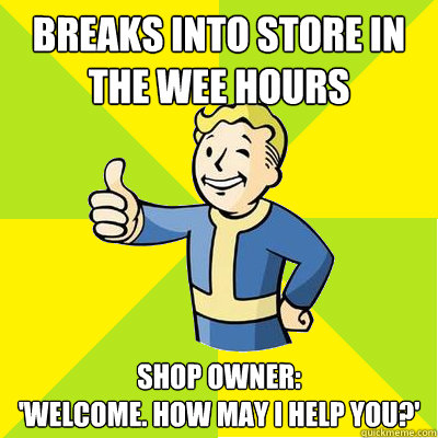 Breaks into store in the wee hours Shop owner: 
'Welcome. How may I help you?'  Fallout new vegas