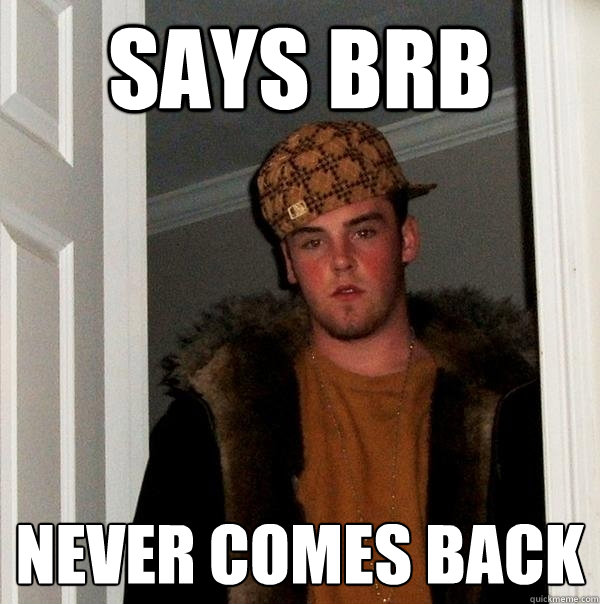 Says BRB Never comes back - Says BRB Never comes back  Scumbag Steve