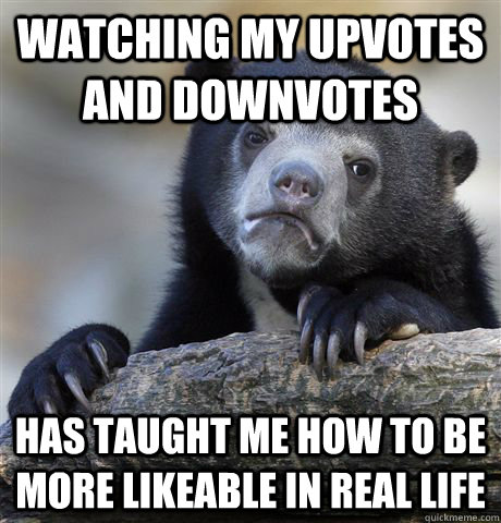 Watching my upvotes and downvotes has taught me how to be more likeable in real life  Confession Bear