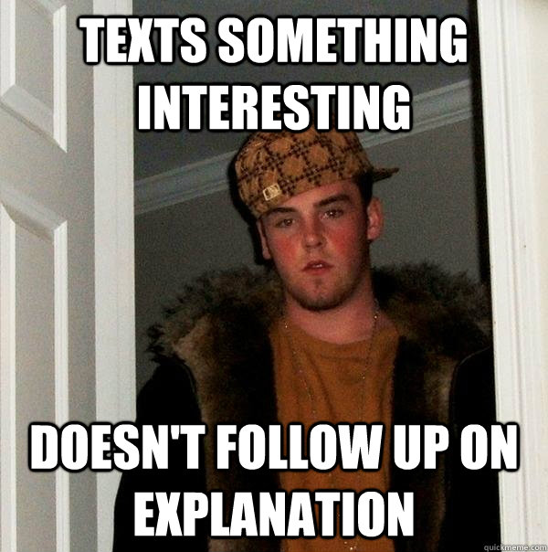 Texts something interesting Doesn't follow up on explanation  Scumbag Steve