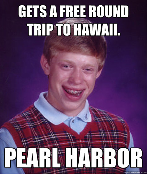 Gets a free round trip to Hawaii. Pearl Harbor  Bad Luck Brian