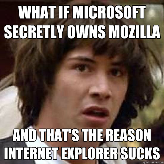 what if microsoft secretly owns mozilla and that's the reason internet explorer sucks  conspiracy keanu