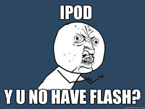 IPOD Y U NO HAVE FLASH?  Y U No