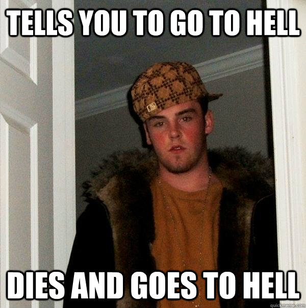 Tells you to go to hell Dies and goes to hell  Scumbag Steve