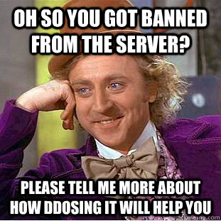 Oh so you got banned from the server? please tell me more about how DDoSing it will help you   Condescending Wonka