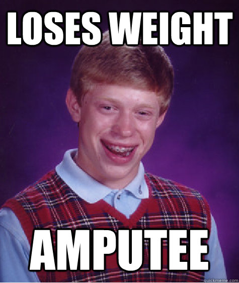 loses weight amputee  Bad Luck Brian