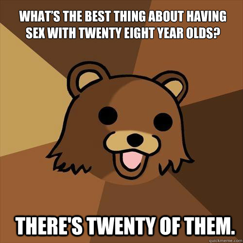 What’s the best thing about having sex with twenty eight year olds?
 There's twenty of them.  Pedobear