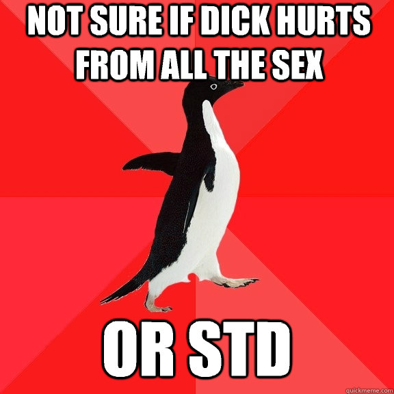 Not sure if dick hurts from all the sex or std  Socially Awesome Penguin