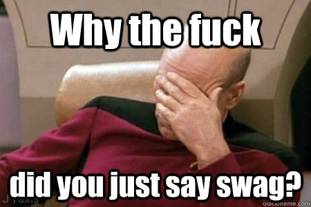 Why the fuck did you just say swag?  Facepalm Picard