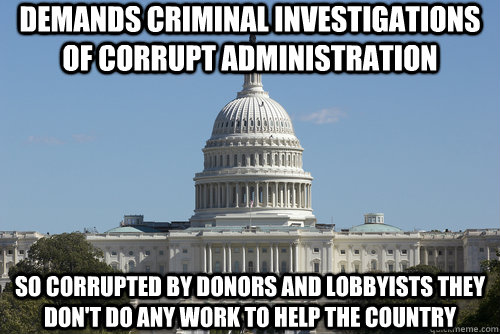 Demands criminal investigations of corrupt administration so corrupted by donors and lobbyists they don't do any work to help the country - Demands criminal investigations of corrupt administration so corrupted by donors and lobbyists they don't do any work to help the country  Scumbag Congress