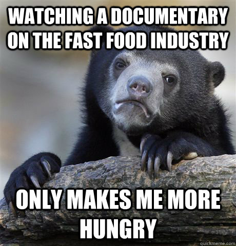 Watching a Documentary on the Fast Food Industry only makes me more hungry   Confession Bear