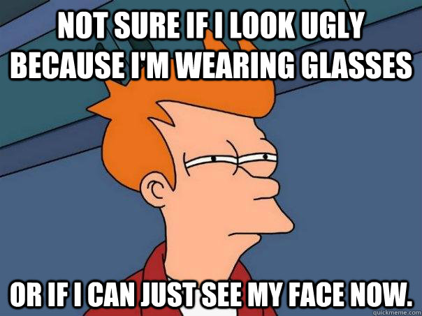 Not sure if I look ugly because I'm wearing glasses Or if I can just see my face now.  Futurama Fry