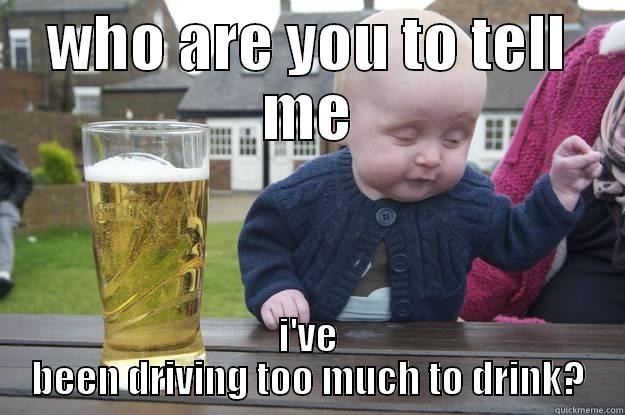 WHO ARE YOU TO TELL ME I'VE BEEN DRIVING TOO MUCH TO DRINK? drunk baby