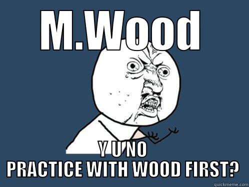 M.WOOD Y U NO PRACTICE WITH WOOD FIRST? Y U No