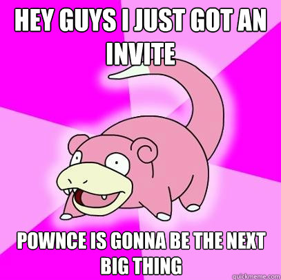 hey guys I just got an invite Pownce is gonna be the next big thing  Slowpoke