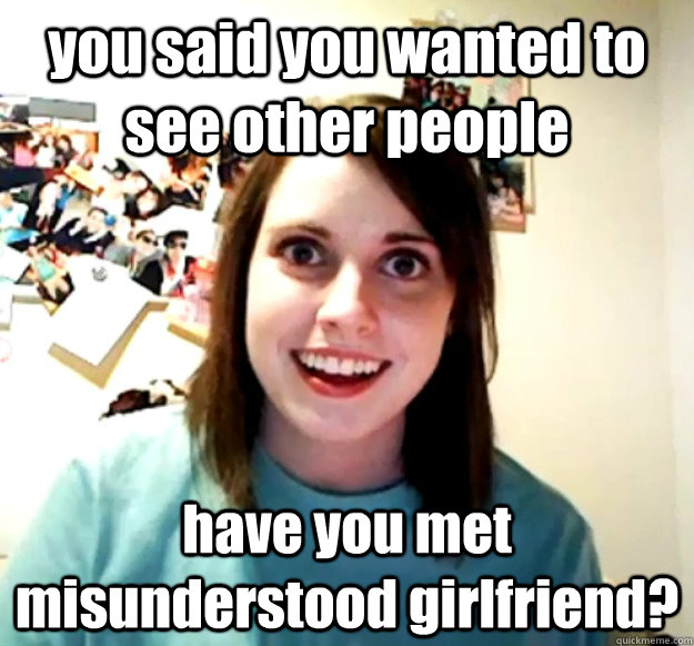 you said you wanted to see other people have you met misunderstood girlfriend? - you said you wanted to see other people have you met misunderstood girlfriend?  Overly Attached Girlfriend