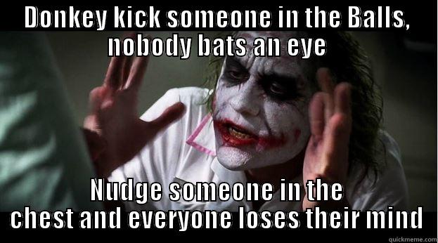 DONKEY KICK SOMEONE IN THE BALLS, NOBODY BATS AN EYE NUDGE SOMEONE IN THE CHEST AND EVERYONE LOSES THEIR MIND Joker Mind Loss