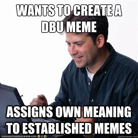 WANTS TO CREATE A
DBU MEME ASSIGNS OWN MEANING TO ESTABLISHED MEMES  Net noob