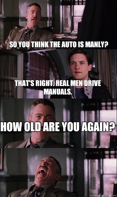 So you think the auto is manly?  That's right. Real men drive manuals.  How old are you again?    JJ Jameson