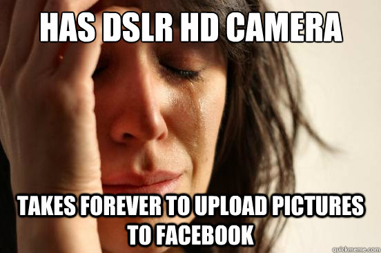 Has DSLR HD camera takes forever to upload pictures to facebook  First World Problems