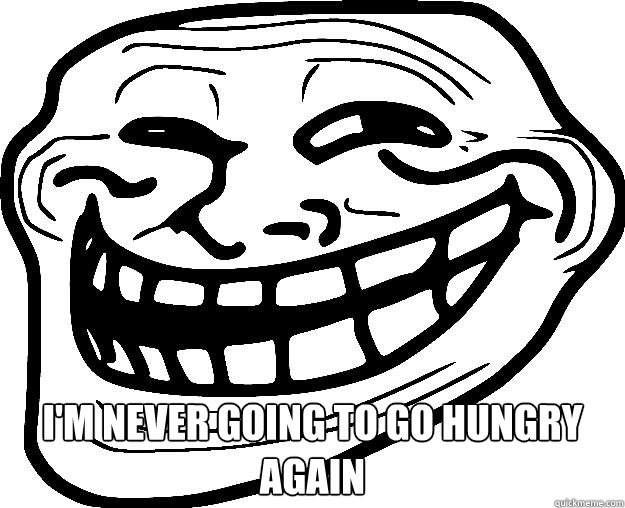  I'M NEVER GOING TO GO HUNGRY AGAIN  Trollface