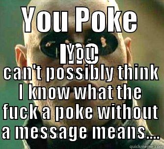 YOU POKE ME YOU CAN'T POSSIBLY THINK I KNOW WHAT THE FUCK A POKE WITHOUT A MESSAGE MEANS.... Matrix Morpheus