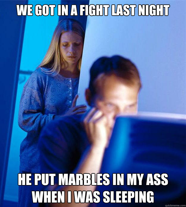 WE Got in a fight last night he put marbles in my ass when i was sleeping  Redditors Wife