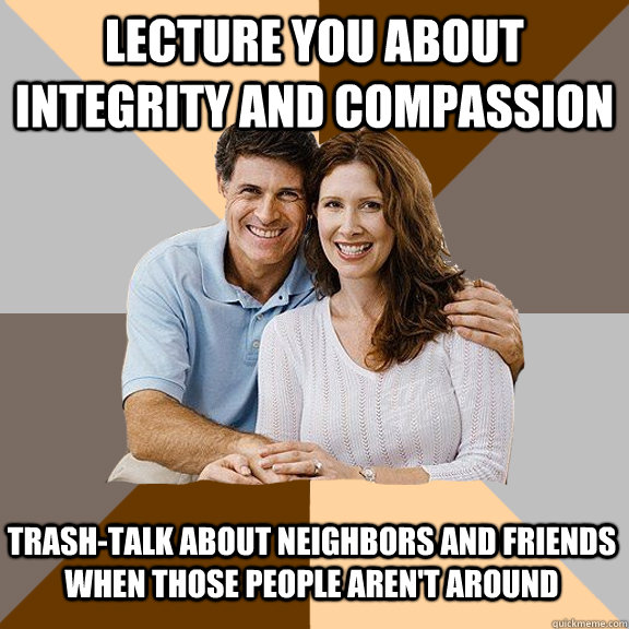 Lecture you about integrity and compassion Trash-talk about neighbors and friends when those people aren't around - Lecture you about integrity and compassion Trash-talk about neighbors and friends when those people aren't around  Scumbag Parents