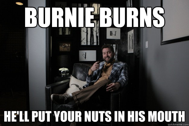 BURNIE BURNS he'll Put your nuts in his mouth  benevolent bro burnie