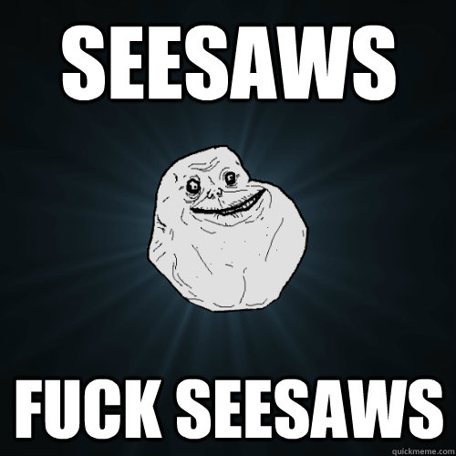 seesaws fuck seesaws  Forever Alone