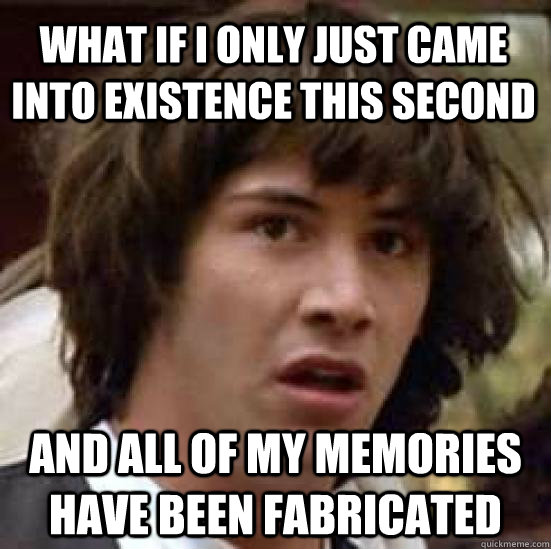 What if i only just came into existence this second And all of my memories have been fabricated  conspiracy keanu