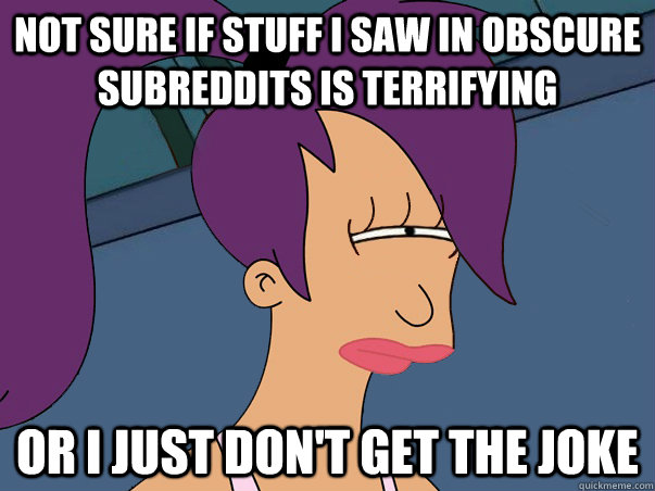 Not sure if stuff i saw in obscure subreddits is terrifying or I just don't get the joke  Leela Futurama