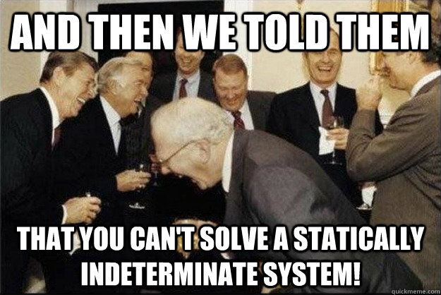 And then we told them That you can't solve a statically indeterminate system!  Rich Old Men