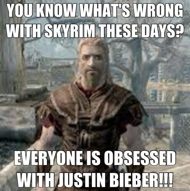 YOU KNOW WHAT'S WRONG WITH SKYRIM THESE DAYS? EVERYONE IS OBSESSED WITH JUSTIN BIEBER!!! - YOU KNOW WHAT'S WRONG WITH SKYRIM THESE DAYS? EVERYONE IS OBSESSED WITH JUSTIN BIEBER!!!  Misc