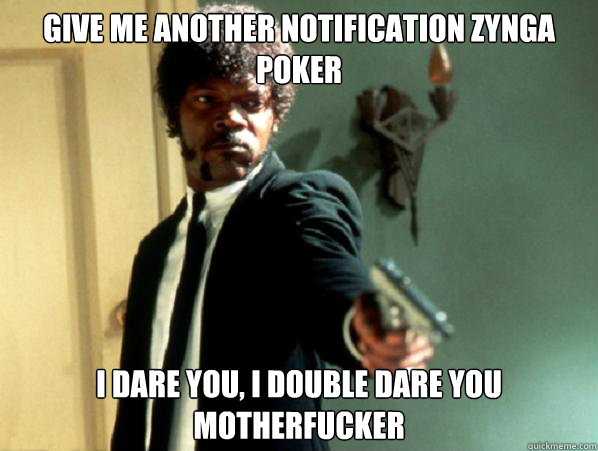 Give me another notification zynga poker i dare you, i double dare you motherfucker   Say It Again Sam