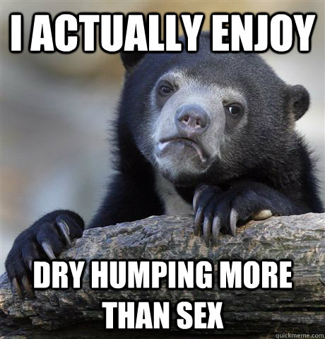 I actually enjoy dry humping more than sex  Confession Bear