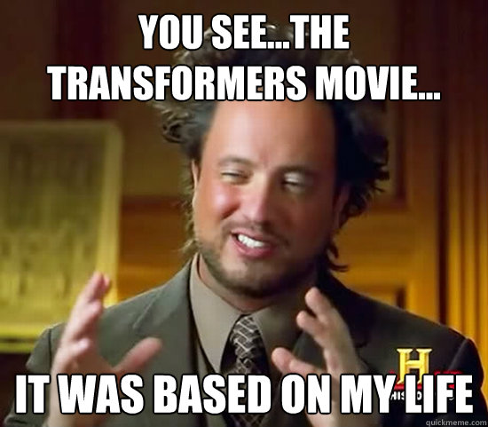 You see...the transformers movie... It was based on my life - You see...the transformers movie... It was based on my life  Ancient Aliens