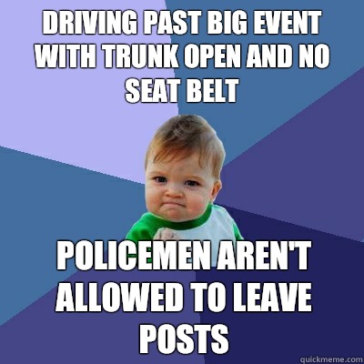 Driving past big event with trunk open and no seat belt  Policemen aren't allowed to leave posts  Success Kid