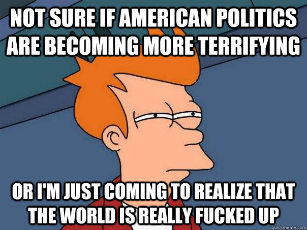 Not sure if American politics are becoming more terrifying Or I'm just coming to realize that the world is really fucked up - Not sure if American politics are becoming more terrifying Or I'm just coming to realize that the world is really fucked up  Futurama Fry