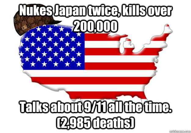 Nukes Japan twice, kills over 200,000 Talks about 9/11 all the time. (2,985 deaths)  Scumbag america