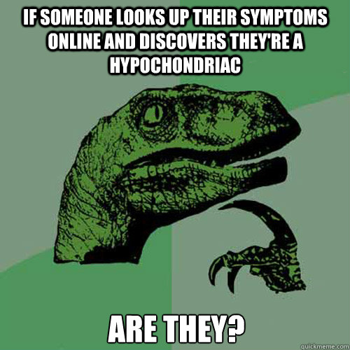 If someone looks up their symptoms online and discovers they're a hypochondriac ARe they? - If someone looks up their symptoms online and discovers they're a hypochondriac ARe they?  Philosoraptor