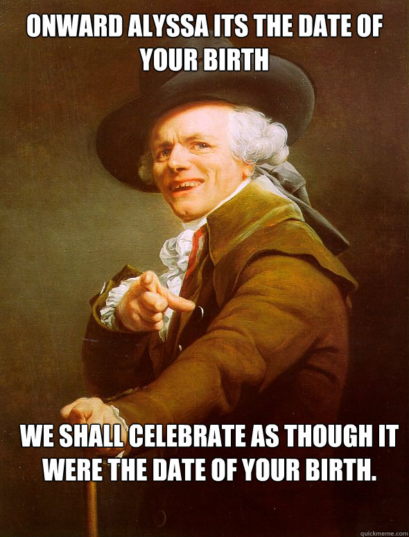 onward alyssa Its the date of your birth We shall celebrate as though it were the date of your birth.  Joseph Ducreux